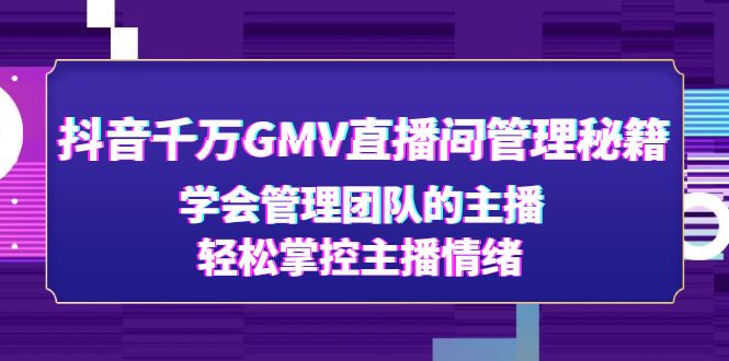 （4748期）抖音千万GMV直播间管理秘籍：学会管理团队的主播，轻松掌控主播情绪(抖音千万GMV直播间管理秘籍从团队建设到法律风险防范一站式解决方案)