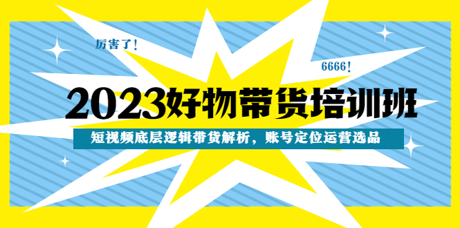 （4754期）2023好物带货培训班：短视频底层逻辑带货解析，账号定位运营选品(全面解析短视频带货技巧，助力提升销售业绩)