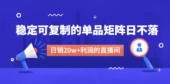 （4770期）某电商线下课程，稳定可复制的单品矩阵日不落，做一个日销20w+利润的直播间(打造稳定可复制的日销20w+利润直播间的全面指南)