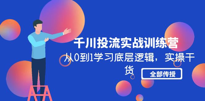 （4793期）千川投流实战训练营：从0到1学习底层逻辑，实操干货全部传授(无中创水印)(全面解析巨量千川从基本概念到实操技巧一站式学习)