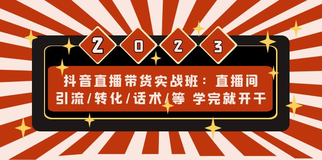 （4799期）抖音直播带货实战班：直播间引流/转化/话术/等 学完就开干(无中创水印)(全面掌握抖音直播带货技巧，提升直播间引流、转化与话术能力)