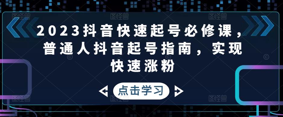 （4863期）2023抖音快速起号必修课，普通人抖音起号指南，实现快速涨粉(“2023抖音快速起号必修课从零开始，实现快速涨粉”)