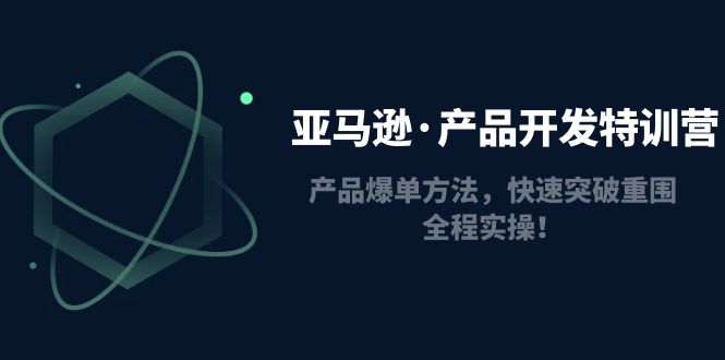 （4882期）亚马逊·产品开发特训营：产品爆单方法，快速突破重围，全程实操！(亚马逊产品开发特训营全面掌握选品技巧与实操方法)