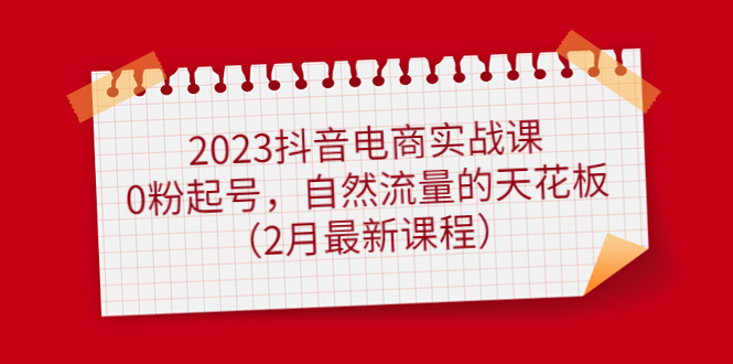 （4890期）2023抖音电商实战课：0粉起号，自然流量的天花板（2月最新课程）(2023抖音电商实战课零基础也能成为百万运营精英)