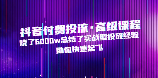 （4928期）抖音付费投流·高级课程，烧了6000w总结了实战型投放经验，助你快速起飞(抖音付费投流高级课程实战型投放经验助力快速起飞)