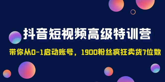 （4953期）抖音短视频高级特训营：带你从0-1启动账号，1900粉丝疯狂卖货7位数(抖音短视频高级特训营从0-1启动账号，掌握短视频带货秘籍)