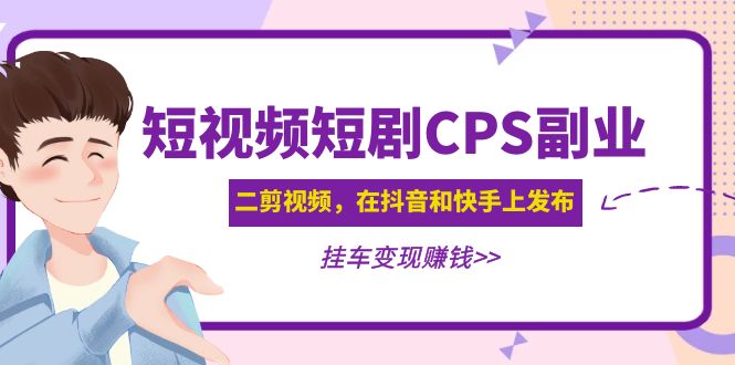 （4967期）黄岛主 · 短视频短剧CPS副业项目：二剪视频在抖音和快手上发布，挂车变现(黄岛主分享短视频短剧CPS副业项目从制作到变现的全过程解析)