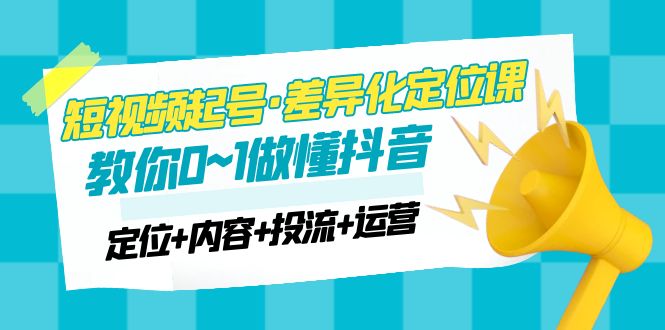 （4969期）2023短视频起号·差异化定位课：0~1做懂抖音（定位+内容+投流+运营）(2023短视频起号·差异化定位课从0到1做懂抖音的全面指南)