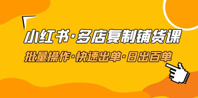 （4968期）小红书·多店复制铺货课，批量操作·快速出单·日出百单（更新2023年2月）(“掌握小红书多店复制铺货技巧，助力电商业务快速发展”)