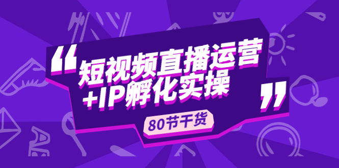 （4973期）短视频直播运营+IP孵化实战：80节干货实操分享(深度解析短视频直播运营与IP孵化实战策略)