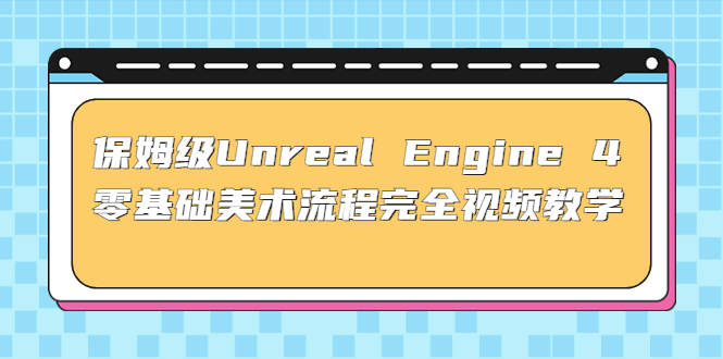 （4975期）保姆级Unreal Engine 4 零基础美术流程完全视频教学(37节课+配套文件)(全面掌握Unreal Engine 4美术流程，从基础操作到实战案例一网打尽)