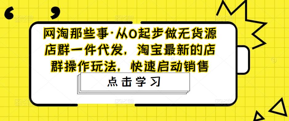 （4979期）从0起步做无货源店群一件代发，淘宝最新的店群操作玩法，快速启动销售(淘宝最新店群操作玩法无货源店群一件代发全解析)