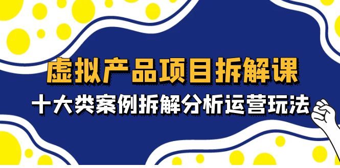 （4983期）虚拟产品项目拆解课，十大类案例拆解分析运营玩法（11节课）(深入剖析虚拟产品运营策略，提升实战能力)