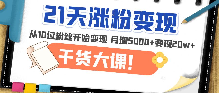 （4986期）21天精准涨粉变现干货大课：从10位粉丝开始变现 月增5000+变现20w+(“21天精准涨粉变现干货大课从10位粉丝开始，月增5000+变现20w+”)