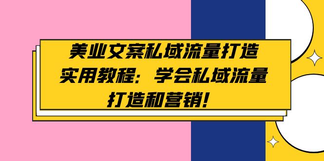 （4987期）美业文案私域流量打造实用教程：学会私域流量打造和营销！(美业人员必读掌握私域流量打造与营销的实用教程)