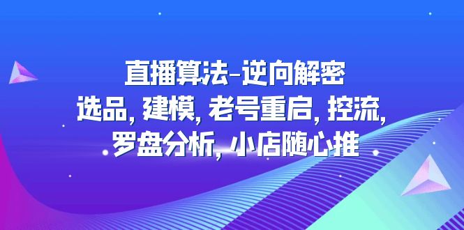 （4988期）直播算法-逆向解密：选品，建模，老号重启，控流，罗盘分析，小店随心推(深度解析直播算法从选品到小店随心推的全方位策略)