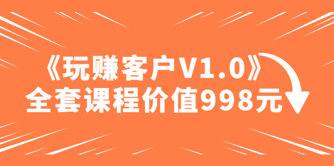 （4994期）某收费课程《玩赚客户V1.0》全套课程价值998元(《玩赚客户V1.0》掌握客户需求，提升产品销售能力)