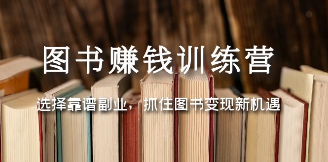 （5013期）图书赚钱训练营：选择靠谱副业，抓住图书变现新机遇(探索图书变现新机遇，打造靠谱副业)