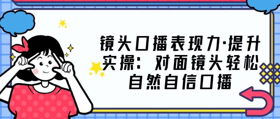 （5047期）镜头口播表现力·提升实操：对面镜头轻松自然自信口播（23节课）(全面解析口播技巧，提升镜头表现力)