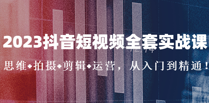 （5104期）2023抖音短视频全套实战课：思维+拍摄+剪辑+运营，从入门到精通！(2023抖音短视频全套实战课程从入门到精通的全面指导)