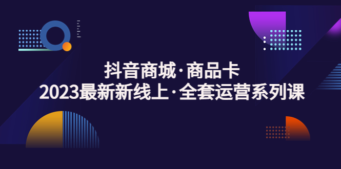 （5069期）抖音商城·商品卡，2023最新新线上·全套运营系列课！(全面解析抖音商城商品卡运营策略，助力商家轻松突破瓶颈)