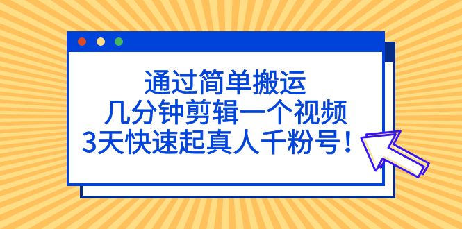 （5078期）通过简单搬运，几分钟剪辑一个视频，3天快速起真人千粉号！(如何通过简单搬运和剪辑视频在3天内快速吸引千名真实粉丝？)