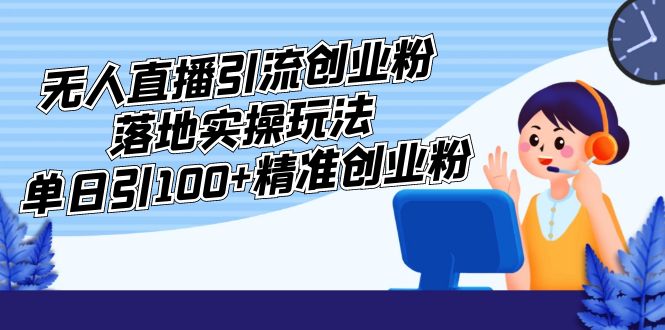 （5083期）外面收费3980的无人直播引流创业粉落地实操玩法，单日引100+精准创业粉(无人直播引流创业粉实操教程掌握这些技巧，轻松吸引精准创业粉！)