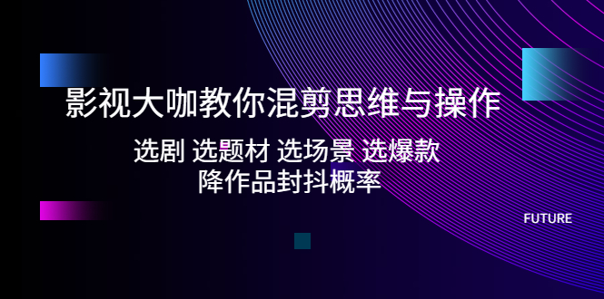 （5084期）影视大咖教你混剪思维与操作：选剧 选题材 选场景 选爆款 降作品封抖概率(影视大咖揭秘混剪思维与操作从选剧到降封抖概率的全方位指导)