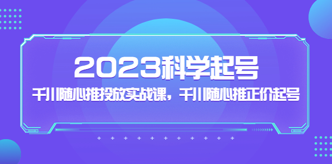 （5092期）2023科学起号，千川随心推投放实战课，千川随心推正价起号(全面解析2023科学起号与千川随心推投放实战策略)