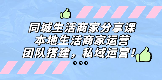 （5130期）同城生活商家分享课：本地生活商家运营，团队搭建，私域运营！(探索本地生活商家运营之道团队建设与私域营销策略)