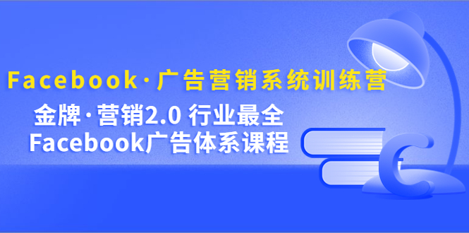 （5142期）Facebook·广告营销系统训练营：金牌·营销2.0 行业最全Facebook广告·体系(深入理解Facebook广告营销系统训练营助力广告效果提升)