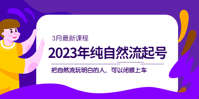 （5143期）2023年纯自然流·起号课程，把自然流·玩明白的人 可以闭眼上车（3月更新）(深入了解自然流玩法，提升操作技巧)