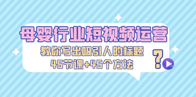 （5146期）母婴行业短视频运营：教你写个吸引人的标题，45节课+45个方法(掌握这些方法，让你的母婴短视频瞬间吸粉！)