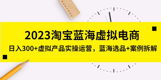 （5164期）2023淘宝蓝海虚拟电商，日入300+虚拟产品实操运营，蓝海选品+案例拆解(淘宝蓝海虚拟电商实操指南从选品到运营一站式解析)