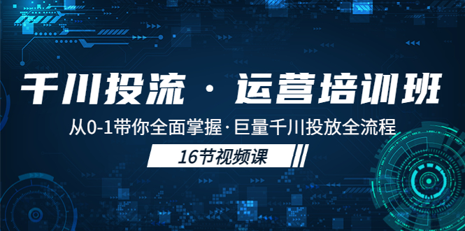 （5163期）千川投流·运营培训班：从0-1带你全面掌握·巨量千川投放全流程！(全面掌握巨量千川投放全流程，提升运营能力)