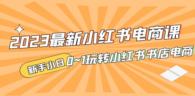 （5219期）2023最新小红书·电商课，新手小白从0~1玩转小红书书店电商(小红书电商课新手小白从0到1的全面指南)