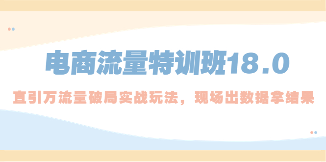 （5232期）电商流量特训班18.0，直引万流量破局实操玩法，现场出数据拿结果(电商流量特训班18.0直引万流量破局实操玩法，助中小卖家解决流量困境)