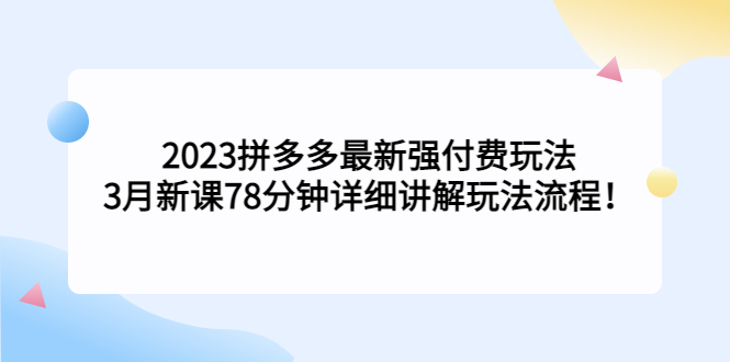 （5260期）2023拼多多最新强付费玩法，3月新课​78分钟详细讲解玩法流程！(深度解析2023拼多多最新强付费玩法及操作流程)