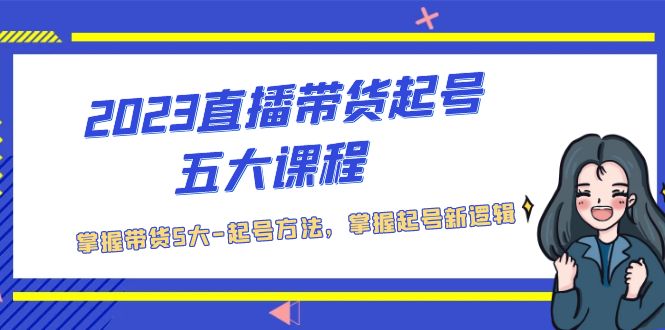 （5268期）2023直播带货起号五大课程，掌握带货5大-起号方法，掌握起新号逻辑(探索直播带货的五大起号方法，助力新手快速上手)