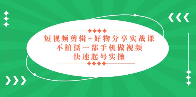 （5269期）短视频剪辑+好物分享实战课，无需拍摄一部手机做视频，快速起号实操！(全面掌握短视频剪辑与好物分享实战技巧)