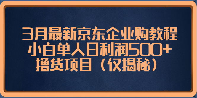 （5277期）3月最新京东企业购教程，小白单人日利润500+撸货项目（仅揭秘）(揭秘京东企业购最新教程小白单人日利润500+撸货项目)