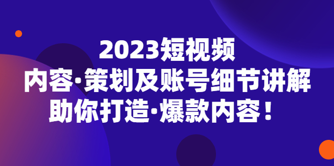 （5278期）2023短视频内容·策划及账号细节讲解，助你打造·爆款内容！(深度解析短视频制作全流程，助你打造爆款内容！)