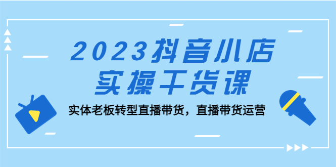 （5280期）2023抖音小店实操干货课：实体老板转型直播带货，直播带货运营！(全面解析抖音小店实操干货课从基础理论到实战技巧一网打尽)