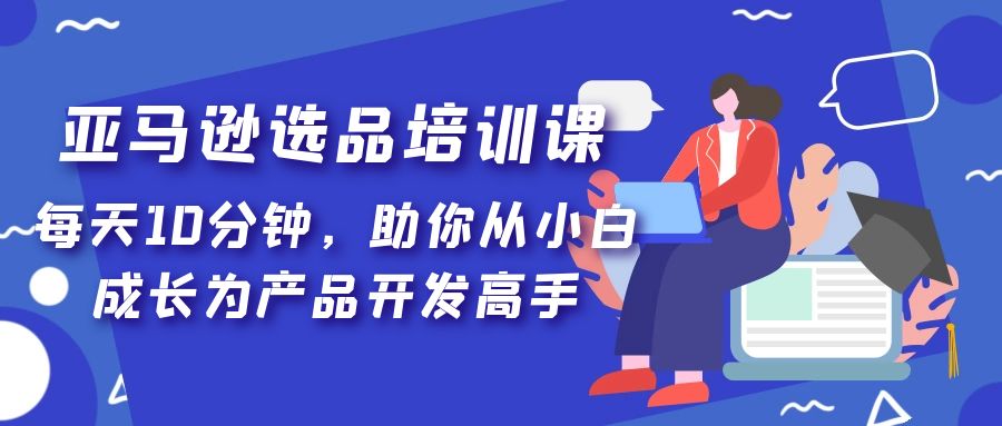 （5290期）亚马逊选品培训课，每天10分钟，助你从小白成长为产品开发高手！(亚马逊选品培训课助你从小白成长为产品开发高手！)