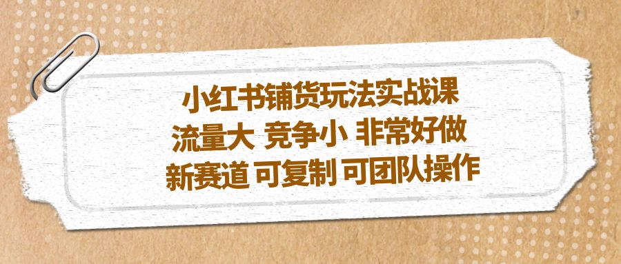 （5291期）小红书铺货玩法实战课，流量大 竞争小 非常好做 新赛道 可复制 可团队操作(探索小红书新赛道铺货玩法实战课助力流量获取与团队操作)