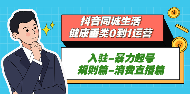 （5300期）抖音同城生活-健康垂类0到1运营：入驻-暴力起号-规则篇-消费直播篇！(抖音同城生活-健康垂类运营全攻略从入驻到消费直播一站式解析)