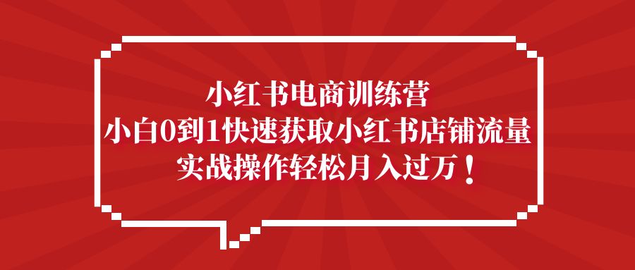 （5309期）小红书电商训练营，小白0到1快速获取小红书店铺流量，实战操作月入过万(小红书电商训练营一站式解决小白开店难题，助您轻松实现月入过万)