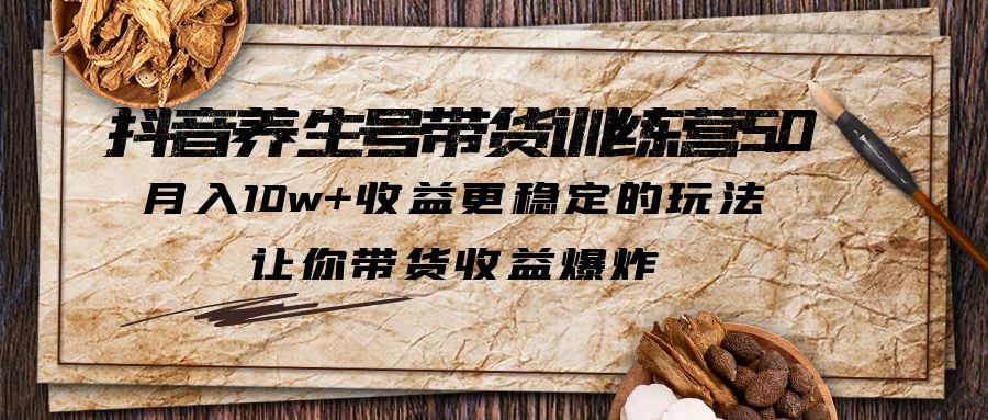 （5313期）抖音养生号带货·训练营5.0，月入10w+收益更稳定的玩法，让你带货收益爆炸(探索抖音养生号带货，实现月入10w+的稳定收益)