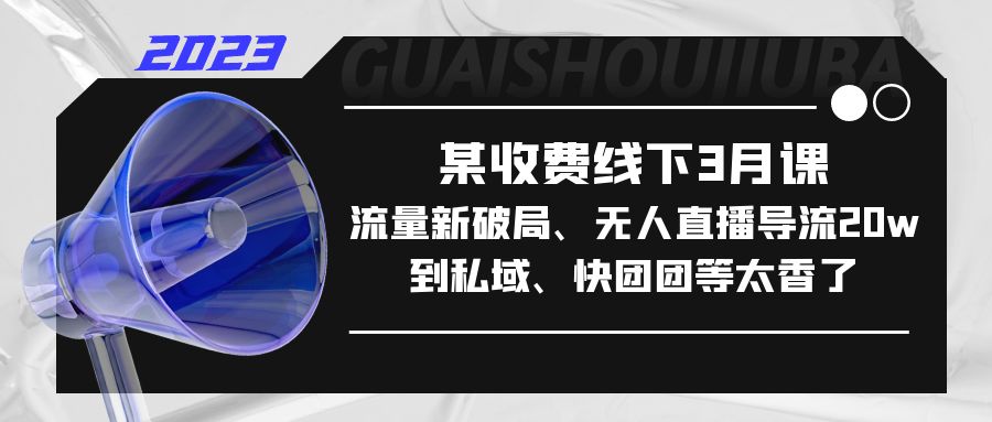 （5317期）某收费线下3月课，流量新破局、无人直播导流20w到私域、快团团等太香了(深度解析流量运营新模式，助力企业实现快速增长)