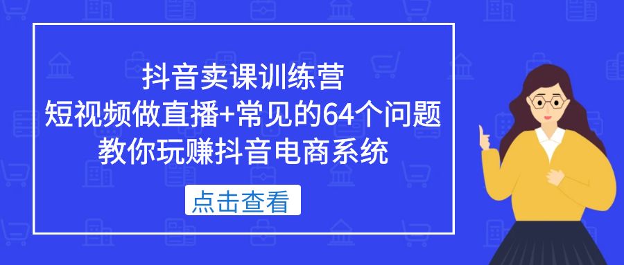 （5318期）抖音卖课训练营，短视频做直播+常见的64个问题 教你玩赚抖音电商系统(抖音卖课训练营掌握直播卖课的技巧与策略)